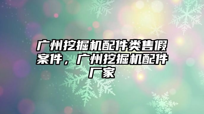 廣州挖掘機(jī)配件類售假案件，廣州挖掘機(jī)配件廠家