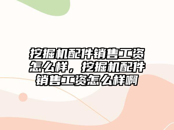 挖掘機配件銷售工資怎么樣，挖掘機配件銷售工資怎么樣啊