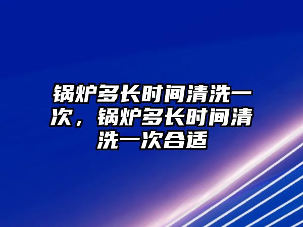 鍋爐多長時(shí)間清洗一次，鍋爐多長時(shí)間清洗一次合適