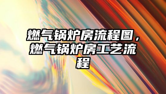 燃?xì)忮仩t房流程圖，燃?xì)忮仩t房工藝流程