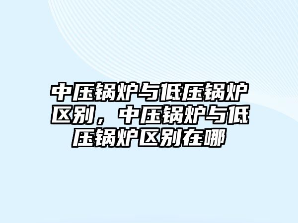 中壓鍋爐與低壓鍋爐區(qū)別，中壓鍋爐與低壓鍋爐區(qū)別在哪