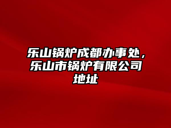 樂山鍋爐成都辦事處，樂山市鍋爐有限公司地址