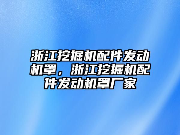 浙江挖掘機配件發(fā)動機罩，浙江挖掘機配件發(fā)動機罩廠家