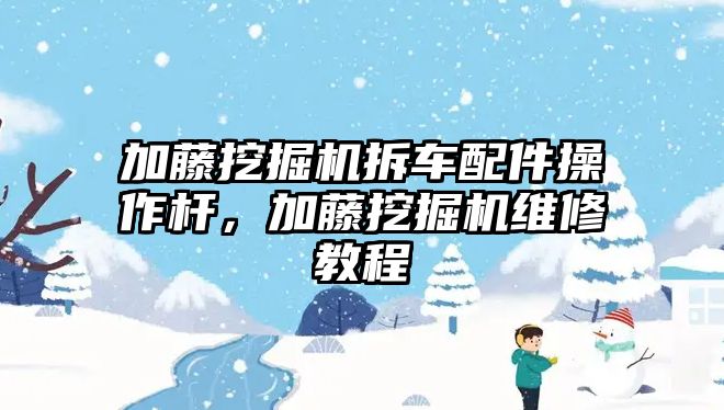 加藤挖掘機拆車配件操作桿，加藤挖掘機維修教程