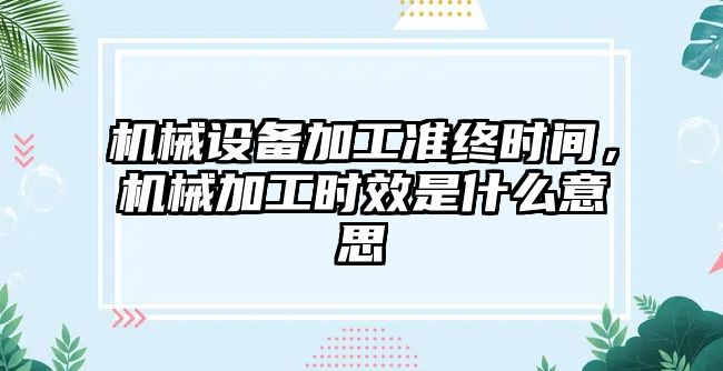 機械設備加工準終時間，機械加工時效是什么意思