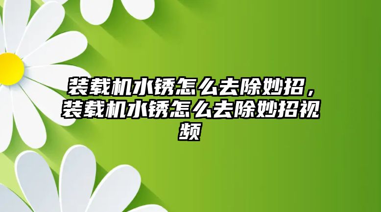 裝載機水銹怎么去除妙招，裝載機水銹怎么去除妙招視頻