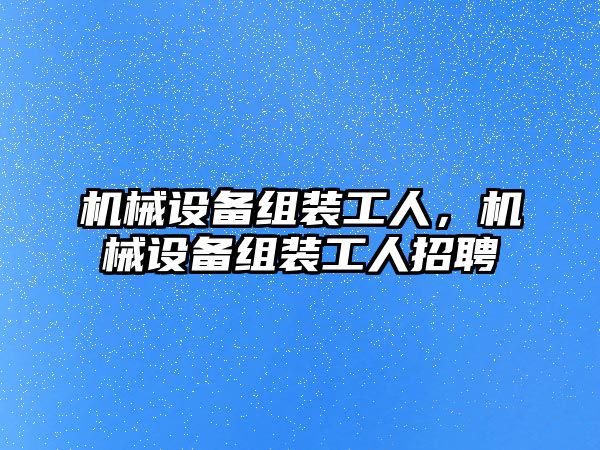 機械設(shè)備組裝工人，機械設(shè)備組裝工人招聘