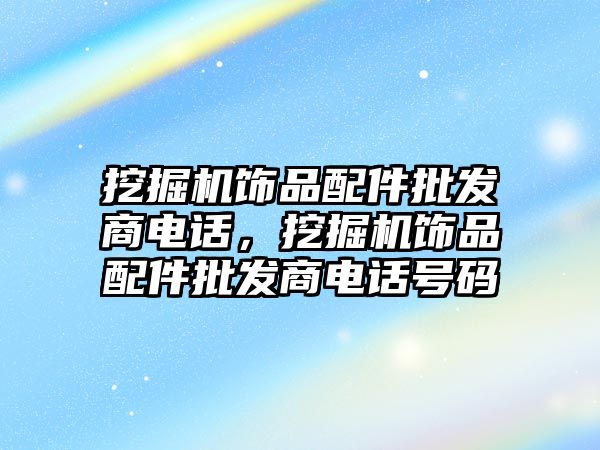 挖掘機飾品配件批發(fā)商電話，挖掘機飾品配件批發(fā)商電話號碼