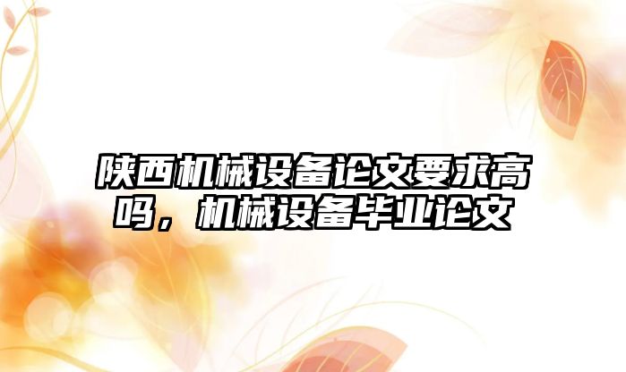 陜西機械設備論文要求高嗎，機械設備畢業(yè)論文