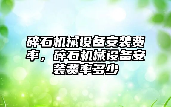 碎石機械設(shè)備安裝費率，碎石機械設(shè)備安裝費率多少