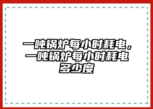 一噸鍋爐每小時耗電，一噸鍋爐每小時耗電多少度