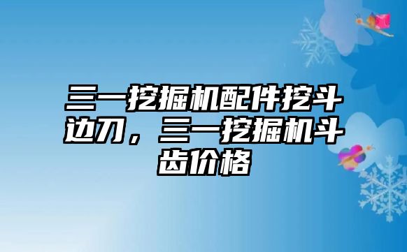 三一挖掘機配件挖斗邊刀，三一挖掘機斗齒價格