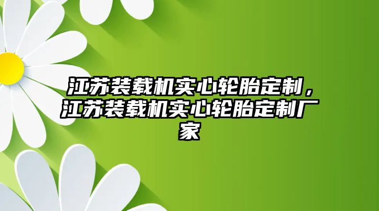 江蘇裝載機實心輪胎定制，江蘇裝載機實心輪胎定制廠家