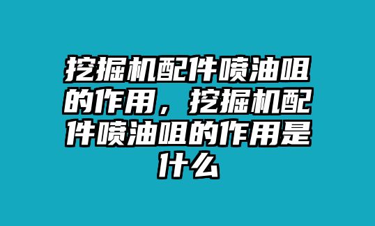 挖掘機配件噴油咀的作用，挖掘機配件噴油咀的作用是什么