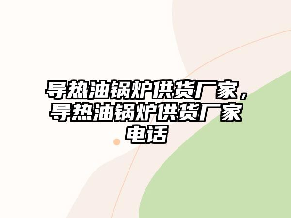 導(dǎo)熱油鍋爐供貨廠家，導(dǎo)熱油鍋爐供貨廠家電話