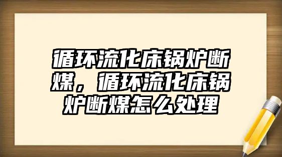 循環(huán)流化床鍋爐斷煤，循環(huán)流化床鍋爐斷煤怎么處理