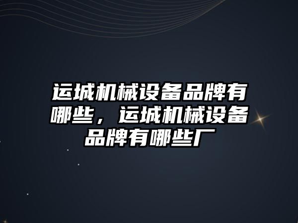 運城機械設備品牌有哪些，運城機械設備品牌有哪些廠