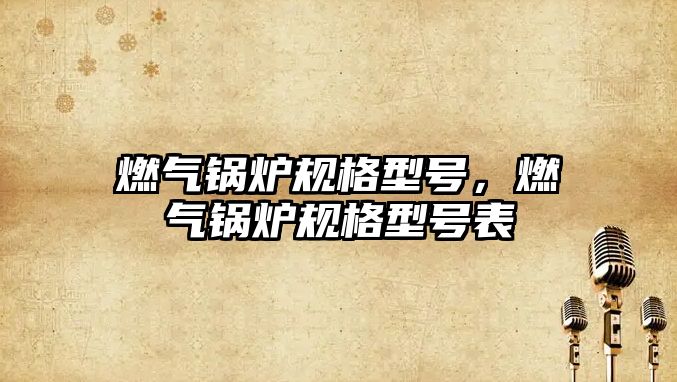 燃?xì)忮仩t規(guī)格型號，燃?xì)忮仩t規(guī)格型號表