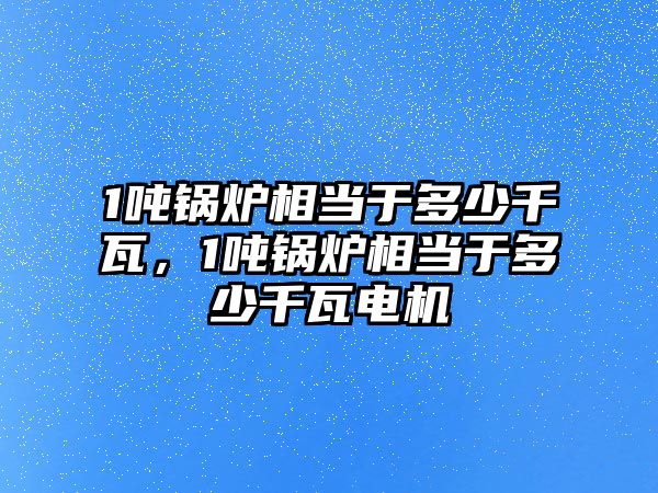 1噸鍋爐相當(dāng)于多少千瓦，1噸鍋爐相當(dāng)于多少千瓦電機(jī)