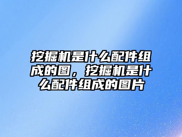 挖掘機是什么配件組成的圖，挖掘機是什么配件組成的圖片