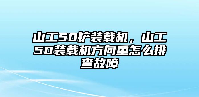 山工50鏟裝載機，山工50裝載機方向重怎么排查故障