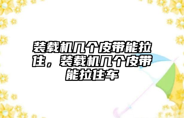 裝載機(jī)幾個(gè)皮帶能拉住，裝載機(jī)幾個(gè)皮帶能拉住車(chē)