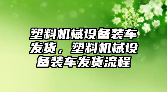 塑料機械設(shè)備裝車發(fā)貨，塑料機械設(shè)備裝車發(fā)貨流程