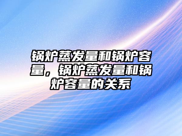 鍋爐蒸發(fā)量和鍋爐容量，鍋爐蒸發(fā)量和鍋爐容量的關系