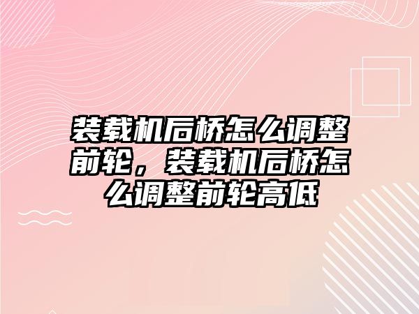 裝載機(jī)后橋怎么調(diào)整前輪，裝載機(jī)后橋怎么調(diào)整前輪高低