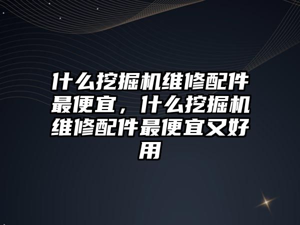 什么挖掘機維修配件最便宜，什么挖掘機維修配件最便宜又好用