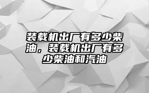 裝載機出廠有多少柴油，裝載機出廠有多少柴油和汽油