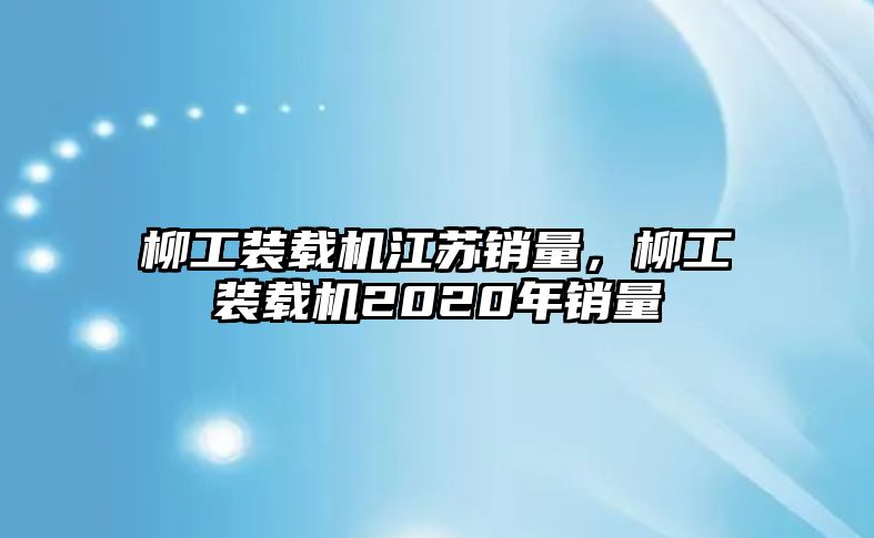 柳工裝載機江蘇銷量，柳工裝載機2020年銷量