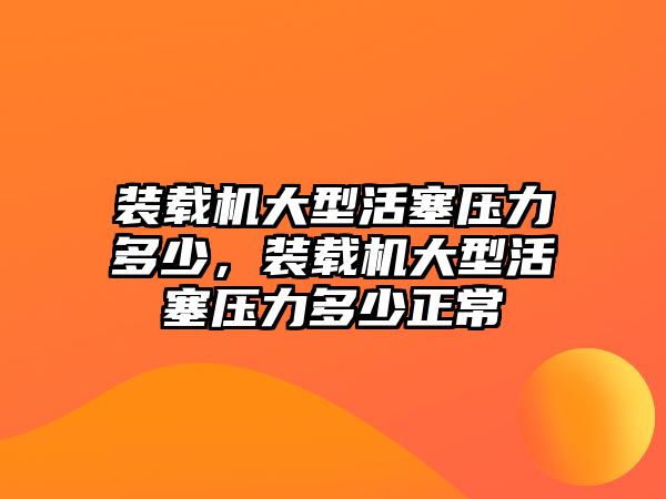 裝載機大型活塞壓力多少，裝載機大型活塞壓力多少正常