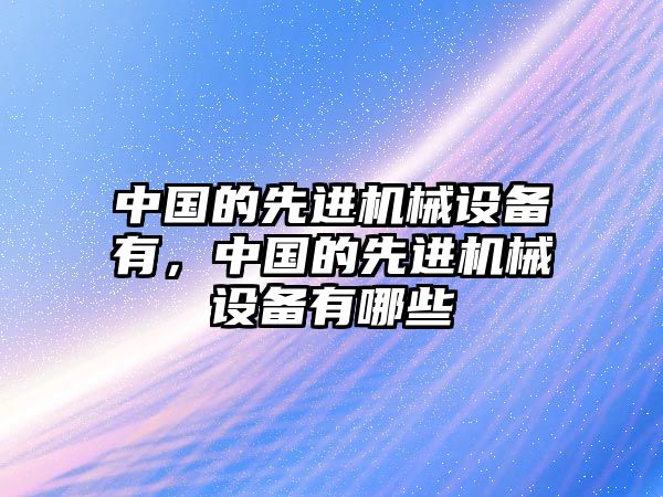 中國的先進(jìn)機(jī)械設(shè)備有，中國的先進(jìn)機(jī)械設(shè)備有哪些