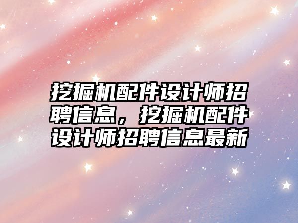 挖掘機配件設(shè)計師招聘信息，挖掘機配件設(shè)計師招聘信息最新