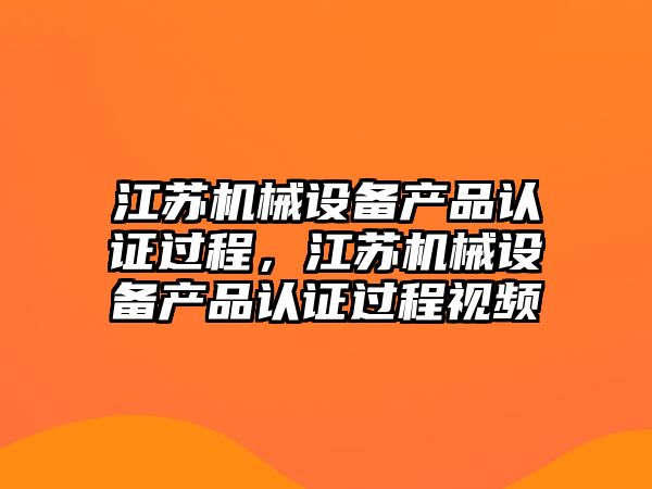 江蘇機械設(shè)備產(chǎn)品認證過程，江蘇機械設(shè)備產(chǎn)品認證過程視頻