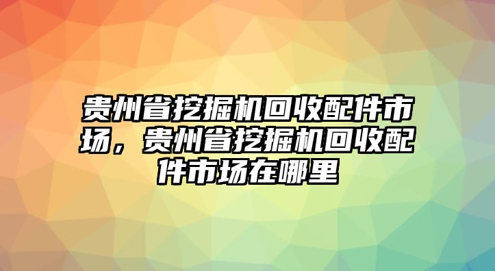 貴州省挖掘機(jī)回收配件市場，貴州省挖掘機(jī)回收配件市場在哪里