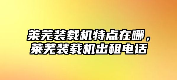 萊蕪裝載機特點在哪，萊蕪裝載機出租電話