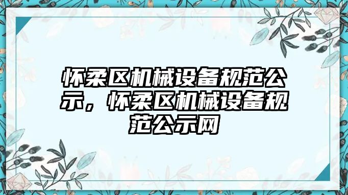 懷柔區(qū)機械設備規(guī)范公示，懷柔區(qū)機械設備規(guī)范公示網(wǎng)