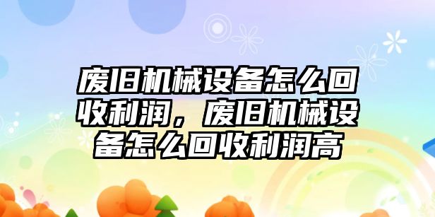 廢舊機械設(shè)備怎么回收利潤，廢舊機械設(shè)備怎么回收利潤高