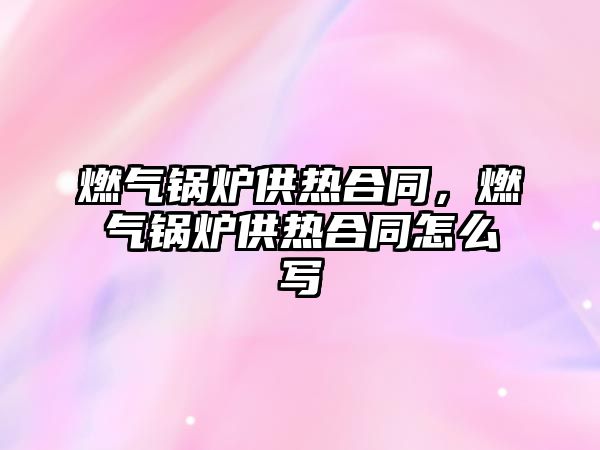 燃氣鍋爐供熱合同，燃氣鍋爐供熱合同怎么寫