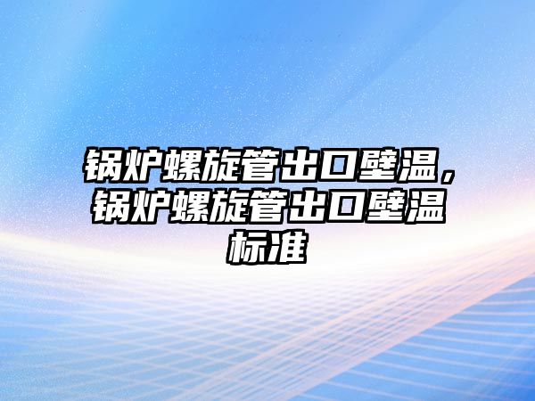 鍋爐螺旋管出口壁溫，鍋爐螺旋管出口壁溫標(biāo)準(zhǔn)