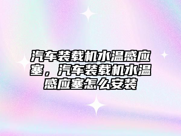 汽車裝載機水溫感應(yīng)塞，汽車裝載機水溫感應(yīng)塞怎么安裝