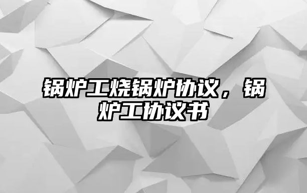 鍋爐工燒鍋爐協(xié)議，鍋爐工協(xié)議書(shū)