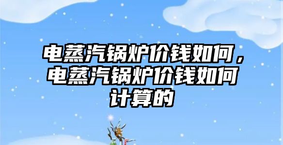 電蒸汽鍋爐價錢如何，電蒸汽鍋爐價錢如何計算的