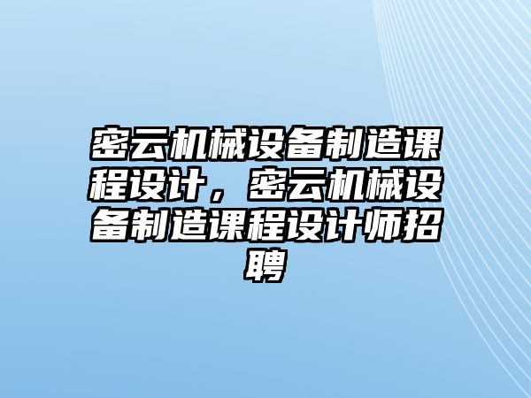 密云機械設(shè)備制造課程設(shè)計，密云機械設(shè)備制造課程設(shè)計師招聘