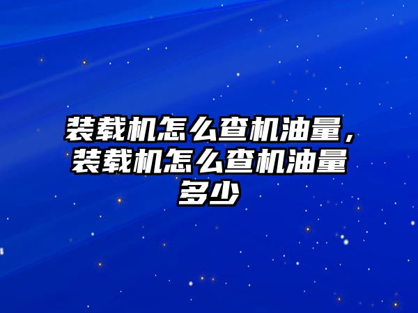 裝載機怎么查機油量，裝載機怎么查機油量多少