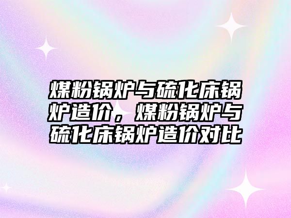 煤粉鍋爐與硫化床鍋爐造價，煤粉鍋爐與硫化床鍋爐造價對比