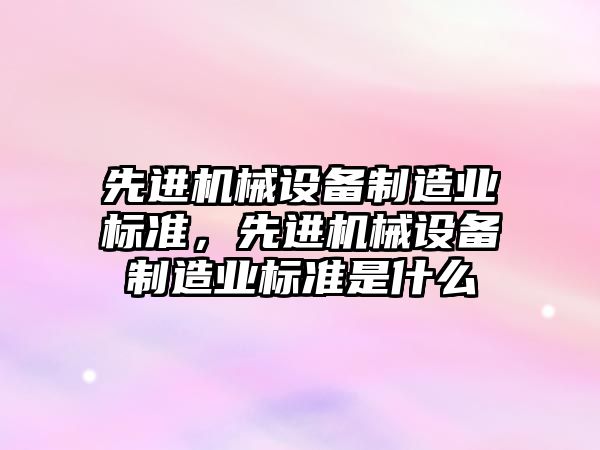 先進機械設(shè)備制造業(yè)標準，先進機械設(shè)備制造業(yè)標準是什么