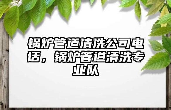 鍋爐管道清洗公司電話，鍋爐管道清洗專業(yè)隊(duì)